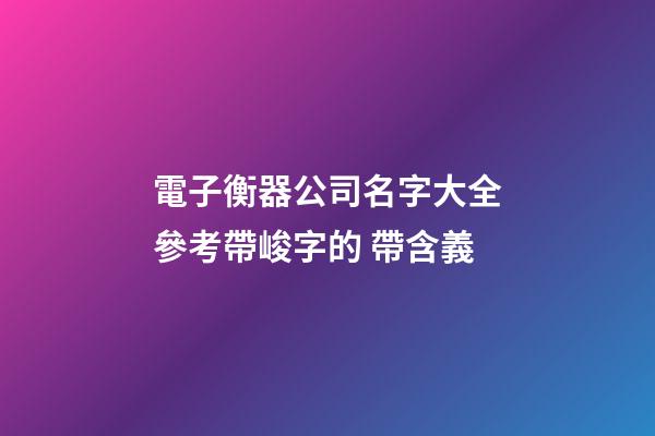 電子衡器公司名字大全參考帶峻字的 帶含義-第1張-公司起名-玄機(jī)派